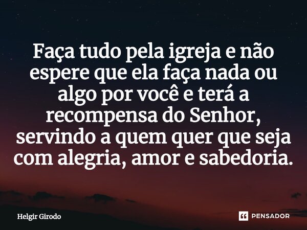⁠Faça tudo pela igreja e não espere que ela faça nada ou algo por você e terá a recompensa do Senhor, servindo a quem quer que seja com alegria, amor e sabedori... Frase de Helgir Girodo.