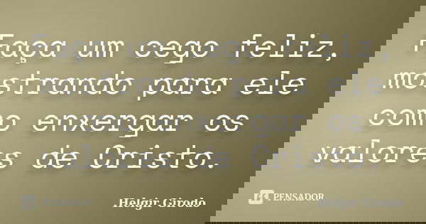 Faça um cego feliz, mostrando para ele como enxergar os valores de Cristo.... Frase de Helgir Girodo.