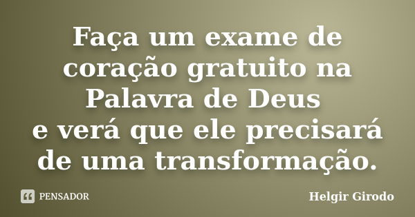 Faça um exame de coração gratuito na Palavra de Deus e verá que ele precisará de uma transformação.... Frase de Helgir Girodo.