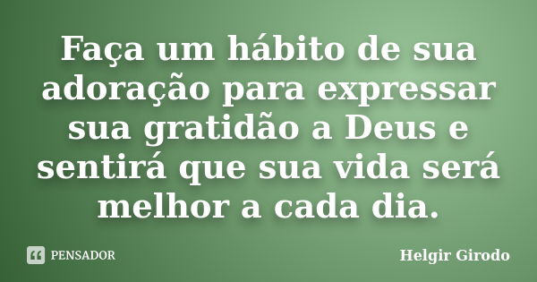 Faça um hábito de sua adoração para expressar sua gratidão a Deus e sentirá que sua vida será melhor a cada dia.... Frase de Helgir Girodo.