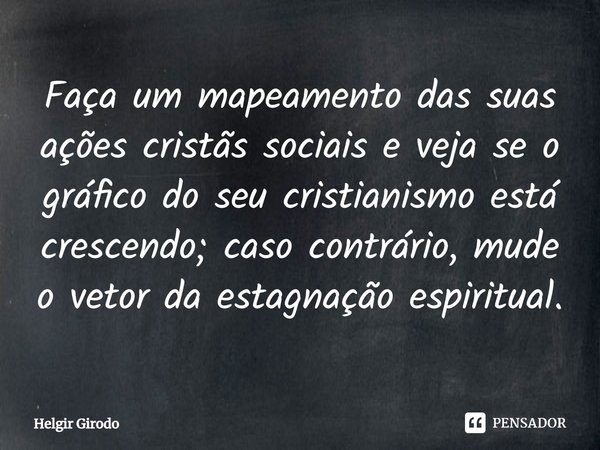 ⁠Faça um mapeamento das suas ações cristãs sociais e veja se o gráfico do seu cristianismo está crescendo; caso contrário, mude o vetor da estagnação espiritual... Frase de Helgir Girodo.