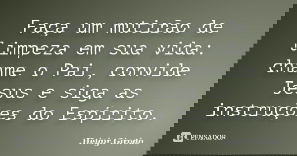 Faça um mutirão de limpeza em sua vida: chame o Pai, convide Jesus e siga as instruções do Espírito.... Frase de Helgir Girodo.