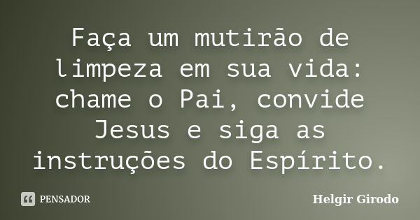 Faça um mutirão de limpeza em sua vida: chame o Pai, convide Jesus e siga as instruções do Espírito.... Frase de Helgir Girodo.