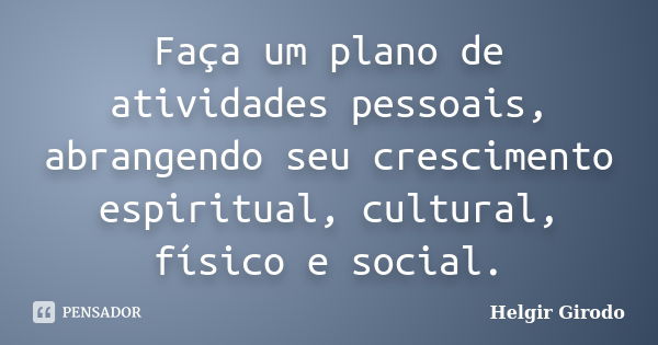 Faça um plano de atividades pessoais, abrangendo seu crescimento espiritual, cultural, físico e social.... Frase de Helgir Girodo.