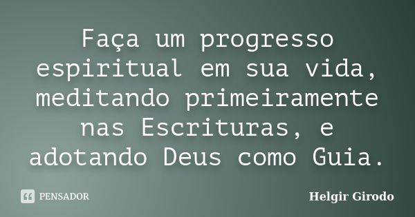 Faça um progresso espiritual em sua vida, meditando primeiramente nas Escrituras, e adotando Deus como Guia.... Frase de Helgir Girodo.