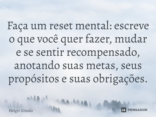 ⁠Faça um reset mental: escreve o que você quer fazer, mudar e se sentir recompensado, anotando suas metas, seus propósitos e suas obrigações.... Frase de Helgir Girodo.