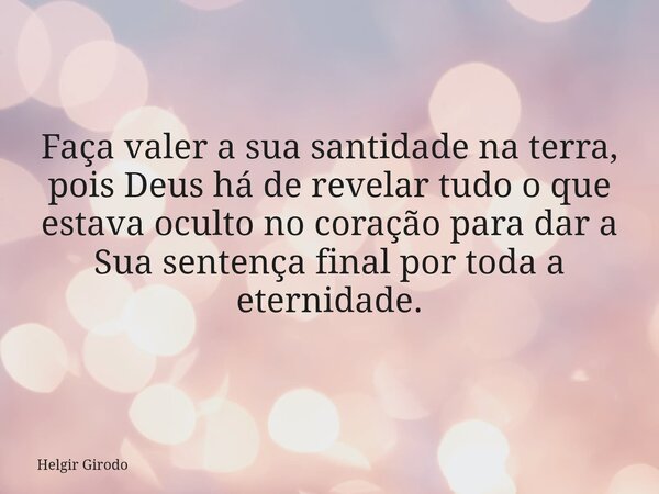 Faça valer a sua santidade na terra, pois Deus há de revelar tudo o que estava oculto no coração para dar a Sua sentença final por toda a eternidade.... Frase de Helgir Girodo.