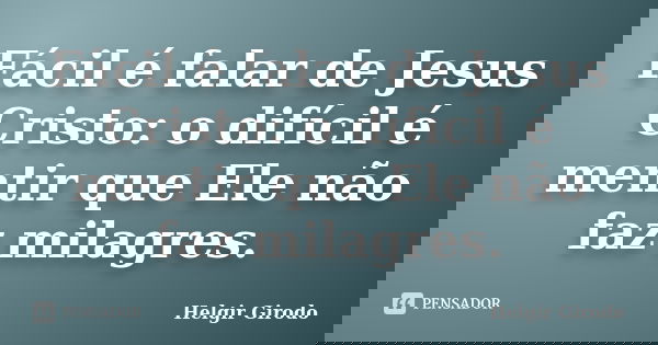 Fácil é falar de Jesus Cristo: o difícil é mentir que Ele não faz milagres.... Frase de Helgir Girodo.