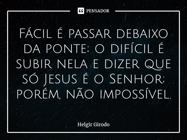 ⁠Fácil é passar debaixo da ponte; o difícil é subir nela e dizer que só Jesus é o Senhor; porém, não impossível.... Frase de Helgir Girodo.