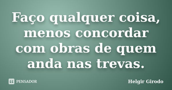 Faço qualquer coisa, menos concordar com obras de quem anda nas trevas.... Frase de Helgir Girodo.