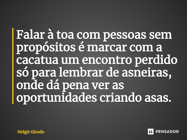 ⁠Falar à toa com pessoas sem propósitos é marcar com a cacatua um encontro perdido só para lembrar de asneiras, onde dá pena ver as oportunidades criando asas.... Frase de Helgir Girodo.