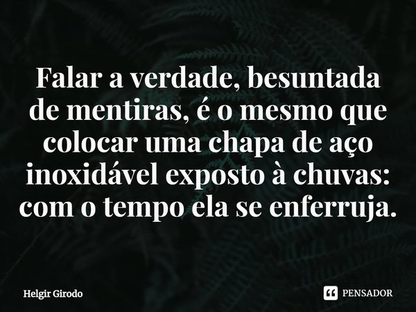 ⁠Falar a verdade, besuntada de mentiras, é o mesmo que colocar uma chapa de aço inoxidável exposto à chuvas: com o tempo ela se enferruja.... Frase de Helgir Girodo.