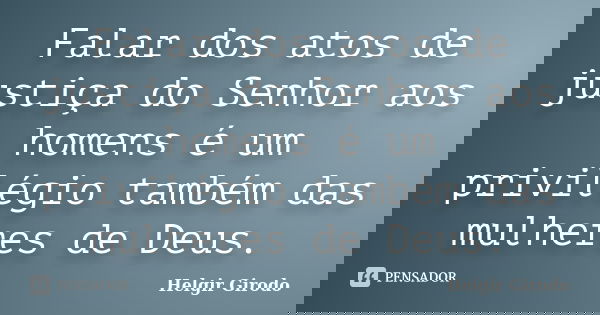 Falar dos atos de justiça do Senhor aos homens é um privilégio também das mulheres de Deus.... Frase de Helgir Girodo.