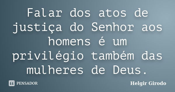 Falar dos atos de justiça do Senhor aos homens é um privilégio também das mulheres de Deus.... Frase de Helgir Girodo.