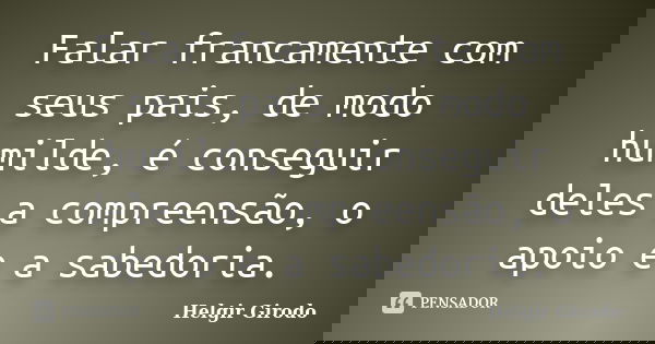 Falar francamente com seus pais, de modo humilde, é conseguir deles a compreensão, o apoio e a sabedoria.... Frase de Helgir Girodo.