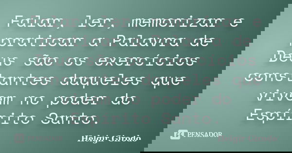 Falar, ler, memorizar e praticar a Palavra de Deus são os exercícios constantes daqueles que vivem no poder do Espírito Santo.... Frase de Helgir Girodo.