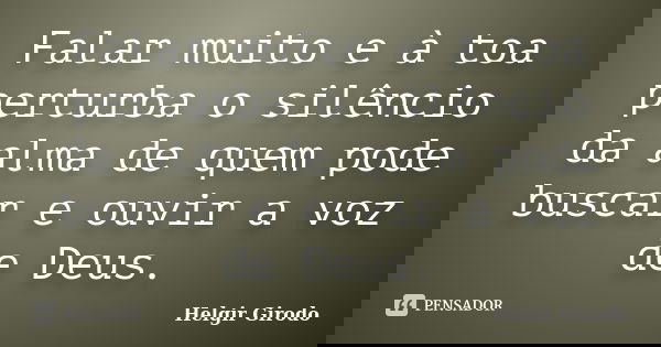 Falar muito e à toa perturba o silêncio da alma de quem pode buscar e ouvir a voz de Deus.... Frase de Helgir Girodo.