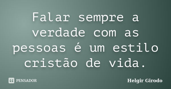 Falar sempre a verdade com as pessoas é um estilo cristão de vida.... Frase de Helgir Girodo.