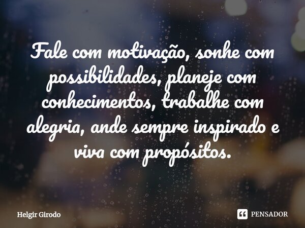 ⁠Fale com motivação, sonhe com possibilidades, planeje com conhecimentos, trabalhe com alegria, ande sempre inspirado e viva com propósitos.... Frase de Helgir Girodo.