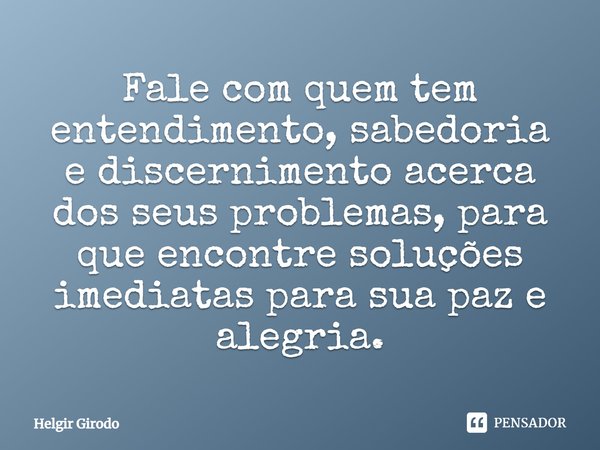 ⁠Fale com quem tem entendimento, sabedoria e discernimento acerca dos seus problemas, para que encontre soluções imediatas para sua paz e alegria.... Frase de Helgir Girodo.