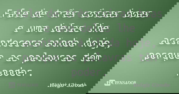 Fale de três coisas boas e uma delas lhe acontecerá ainda hoje, porque as palavras têm poder.... Frase de Helgir Girodo.