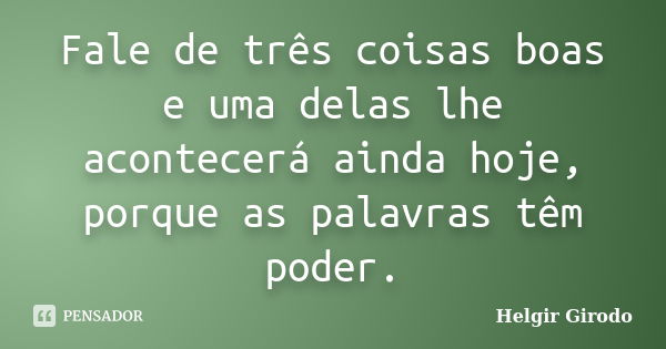 Fale de três coisas boas e uma delas lhe acontecerá ainda hoje, porque as palavras têm poder.... Frase de Helgir Girodo.