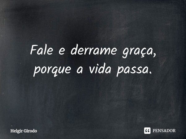 ⁠Fale e derrame graça, porque a vida passa.... Frase de Helgir Girodo.