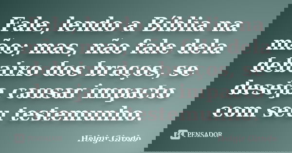 Fale, lendo a Bíblia na mão; mas, não fale dela debaixo dos braços, se deseja causar impacto com seu testemunho.... Frase de Helgir Girodo.