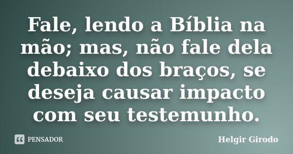 Fale, lendo a Bíblia na mão; mas, não fale dela debaixo dos braços, se deseja causar impacto com seu testemunho.... Frase de Helgir Girodo.