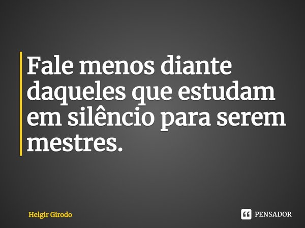 ⁠Fale menos diante daqueles que estudam em silêncio para serem mestres.... Frase de Helgir Girodo.