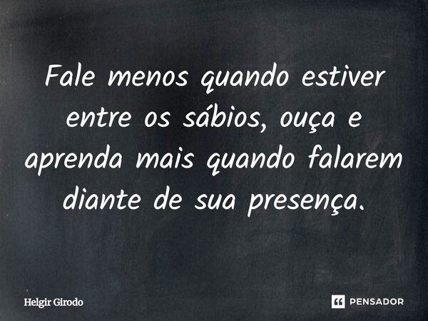 ⁠Fale menos quando estiver entre os sábios, ouça e aprenda mais quando falarem diante de sua presença.... Frase de Helgir Girodo.