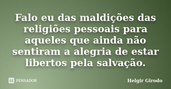 Falo eu das maldições das religiões pessoais para aqueles que ainda não sentiram a alegria de estar libertos pela salvação.... Frase de Helgir Girodo.