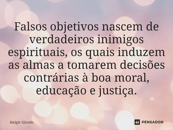 ⁠Falsos objetivos nascem de verdadeiros inimigos espirituais, os quais induzem as almas a tomarem decisões contrárias à boa moral, educação e justiça.... Frase de Helgir Girodo.