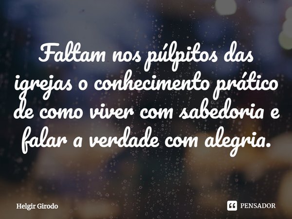 ⁠Faltam nos púlpitos das igrejas o conhecimento prático de como viver com sabedoria e falar a verdade com alegria.... Frase de Helgir Girodo.