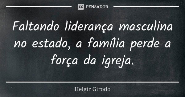 Faltando liderança masculina no estado, a família perde a força da igreja.... Frase de Helgir Girodo.