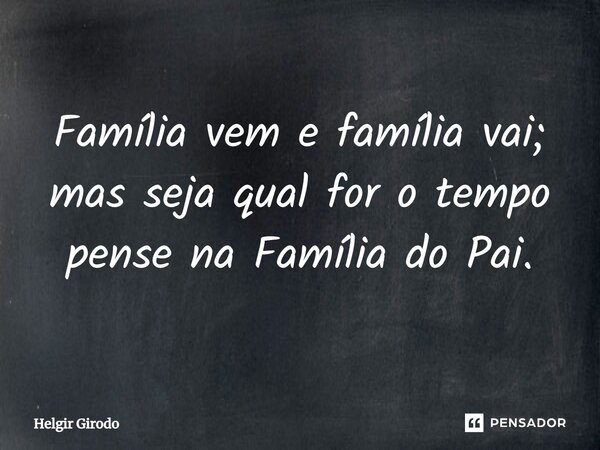 ⁠Família vem e família vai; mas seja qual for o tempo pense na Família do Pai.... Frase de Helgir Girodo.