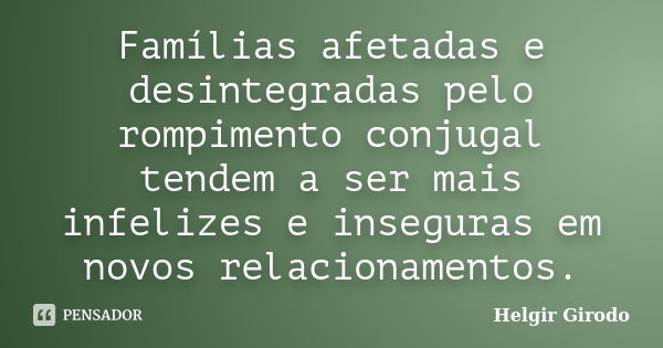 Famílias afetadas e desintegradas pelo rompimento conjugal tendem a ser mais infelizes e inseguras em novos relacionamentos.... Frase de Helgir Girodo.