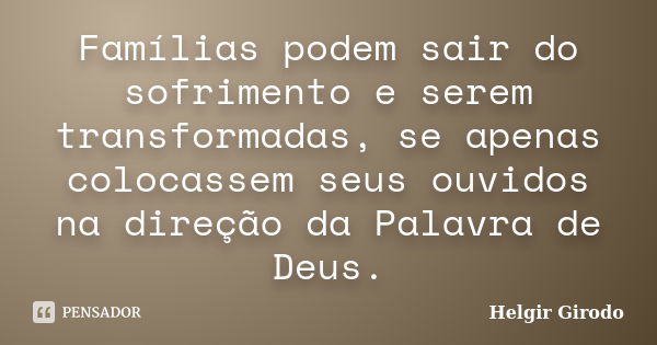 Famílias podem sair do sofrimento e serem transformadas, se apenas colocassem seus ouvidos na direção da Palavra de Deus.... Frase de Helgir Girodo.