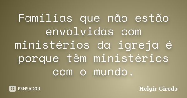 Famílias que não estão envolvidas com ministérios da igreja é porque têm ministérios com o mundo.... Frase de Helgir Girodo.