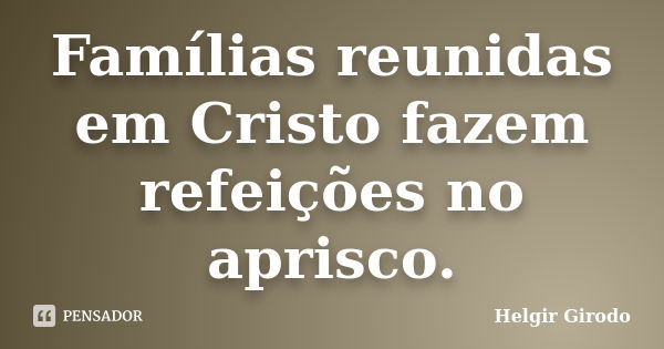 Famílias reunidas em Cristo fazem refeições no aprisco.... Frase de Helgir Girodo.