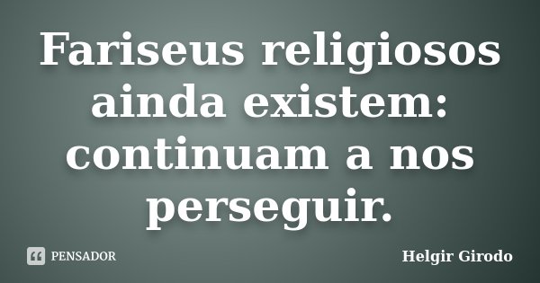 Fariseus religiosos ainda existem: continuam a nos perseguir.... Frase de Helgir Girodo.