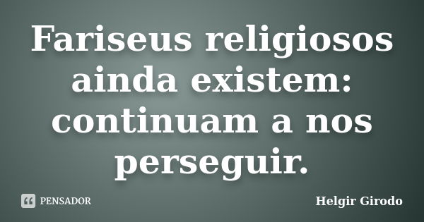 Fariseus religiosos ainda existem: continuam a nos perseguir.... Frase de Helgir Girodo.