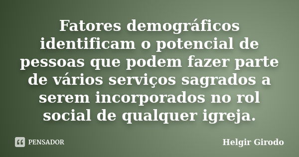 Fatores demográficos identificam o potencial de pessoas que podem fazer parte de vários serviços sagrados a serem incorporados no rol social de qualquer igreja.... Frase de Helgir Girodo.