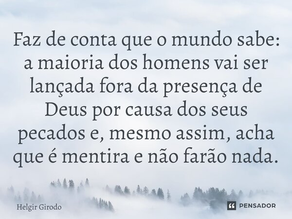 ⁠Faz de conta que o mundo sabe: a maioria dos homens vai ser lançada fora da presença de Deus por causa dos seus pecados e, mesmo assim, acha que é mentira e nã... Frase de Helgir Girodo.