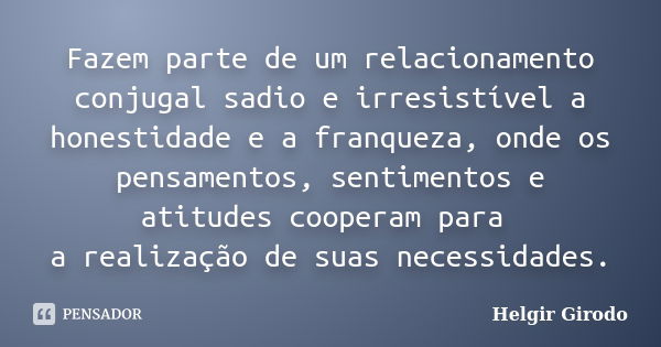 Fazem parte de um relacionamento conjugal sadio e irresistível a honestidade e a franqueza, onde os pensamentos, sentimentos e atitudes cooperam para a realizaç... Frase de Helgir Girodo.