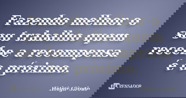 Fazendo melhor o seu trabalho quem recebe a recompensa é o próximo.... Frase de Helgir Girodo.