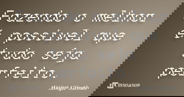 Fazendo o melhor é possível que tudo seja perfeito.... Frase de Helgir Girodo.