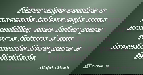 Fazer algo contra o passado talvez seja uma armadilha, mas lutar para ver o futuro é um investimento livre para a felicidade.... Frase de Helgir Girodo.