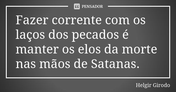 Fazer corrente com os laços dos pecados é manter os elos da morte nas mãos de Satanas.... Frase de Helgir Girodo.