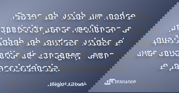 Fazer da vida um nobre propósito para melhorar a qualidade de outras vidas é uma ousadia de coragem, amor e persistência.... Frase de Helgir Girodo.